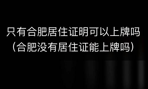 只有合肥居住证明可以上牌吗（合肥没有居住证能上牌吗）