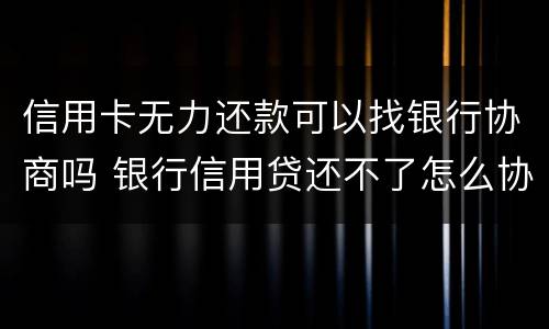 信用卡无力还款可以找银行协商吗 银行信用贷还不了怎么协商