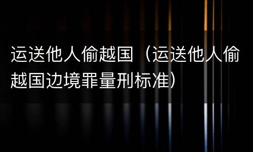 运送他人偷越国（运送他人偷越国边境罪量刑标准）