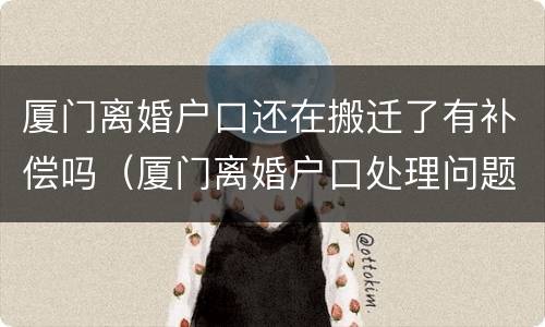 厦门离婚户口还在搬迁了有补偿吗（厦门离婚户口处理问题）