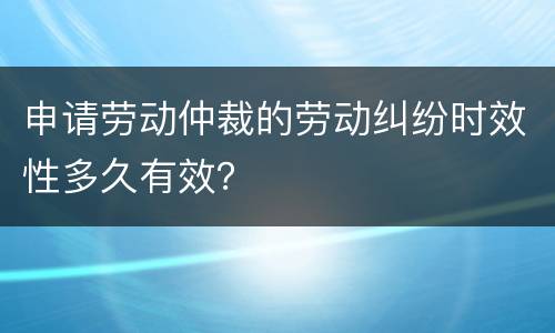 申请劳动仲裁的劳动纠纷时效性多久有效？