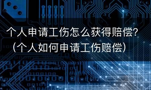 个人申请工伤怎么获得赔偿？（个人如何申请工伤赔偿）