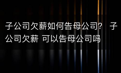 子公司欠薪如何告母公司？ 子公司欠薪 可以告母公司吗