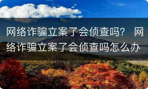 网络诈骗立案了会侦查吗？ 网络诈骗立案了会侦查吗怎么办