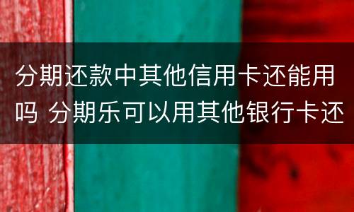 分期还款中其他信用卡还能用吗 分期乐可以用其他银行卡还款吗