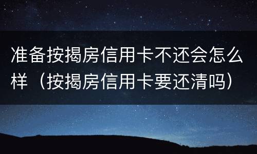 准备按揭房信用卡不还会怎么样（按揭房信用卡要还清吗）