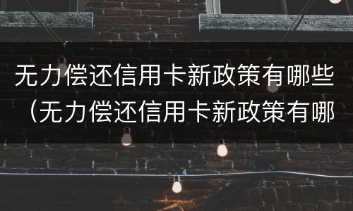无力偿还信用卡新政策有哪些（无力偿还信用卡新政策有哪些内容）