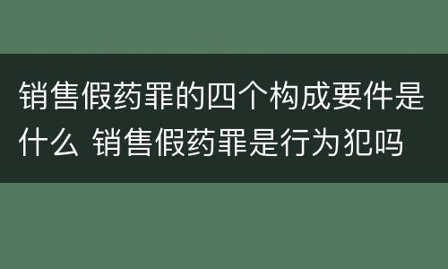 销售假药罪的四个构成要件是什么 销售假药罪是行为犯吗