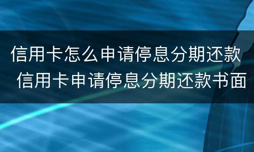 信用卡怎么申请停息分期还款 信用卡申请停息分期还款书面怎么写