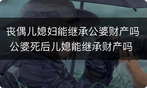 丧偶儿媳妇能继承公婆财产吗 公婆死后儿媳能继承财产吗