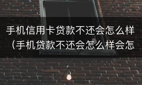 手机信用卡贷款不还会怎么样（手机贷款不还会怎么样会怎么样）