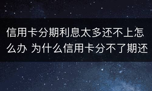 信用卡分期利息太多还不上怎么办 为什么信用卡分不了期还款