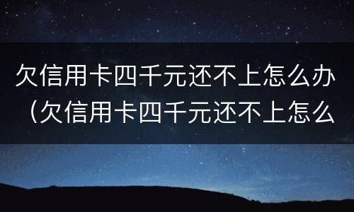 欠信用卡四千元还不上怎么办（欠信用卡四千元还不上怎么办呢）