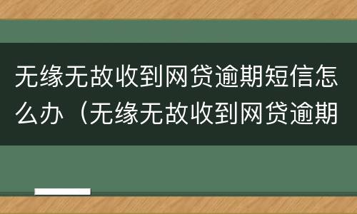 无缘无故收到网贷逾期短信怎么办（无缘无故收到网贷逾期短信怎么办呢）