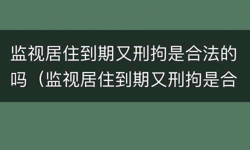 监视居住到期又刑拘是合法的吗（监视居住到期又刑拘是合法的吗知乎）