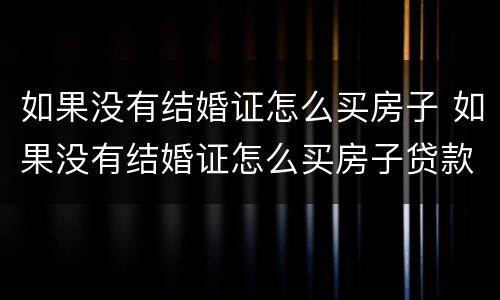 如果没有结婚证怎么买房子 如果没有结婚证怎么买房子贷款