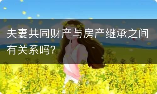 夫妻共同财产与房产继承之间有关系吗？