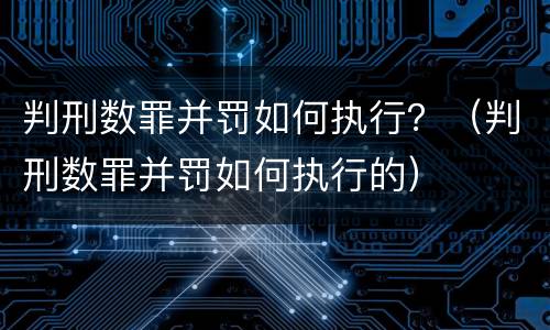 判刑数罪并罚如何执行？（判刑数罪并罚如何执行的）