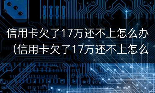 信用卡欠了17万还不上怎么办（信用卡欠了17万还不上怎么办呀）