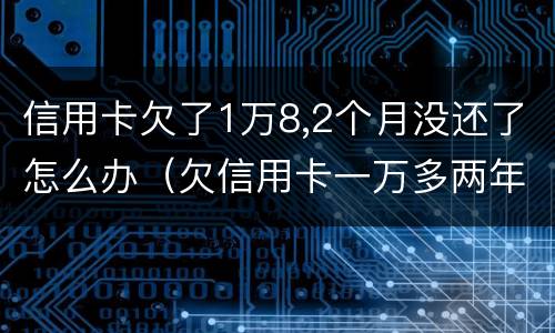 信用卡欠了1万8,2个月没还了怎么办（欠信用卡一万多两年了没还）