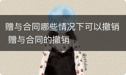 赠与合同哪些情况下可以撤销 赠与合同的撤销