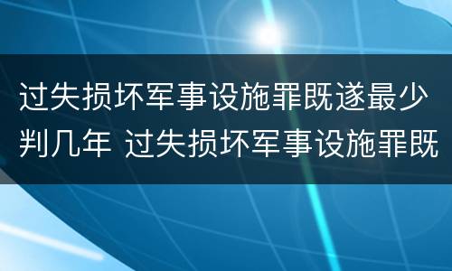 过失损坏军事设施罪既遂最少判几年 过失损坏军事设施罪既遂最少判几年