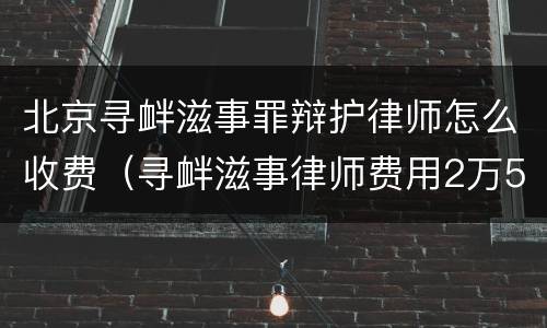 北京寻衅滋事罪辩护律师怎么收费（寻衅滋事律师费用2万5）