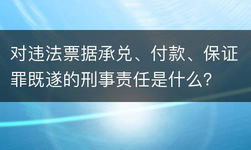 对违法票据承兑、付款、保证罪既遂的刑事责任是什么？