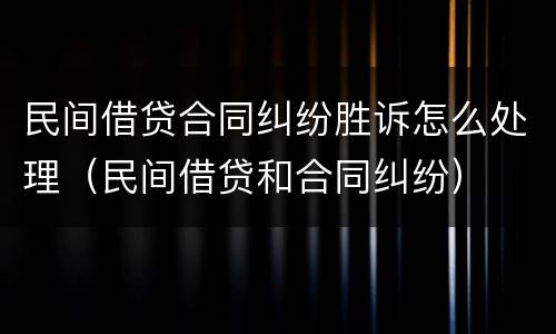 民间借贷合同纠纷胜诉怎么处理（民间借贷和合同纠纷）