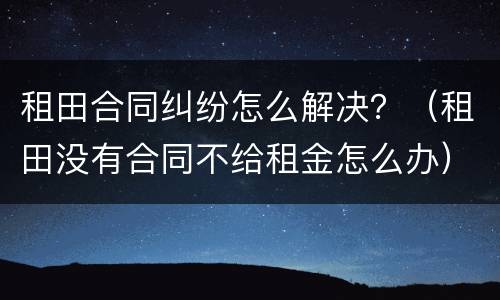 租田合同纠纷怎么解决？（租田没有合同不给租金怎么办）