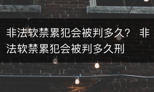 非法软禁累犯会被判多久？ 非法软禁累犯会被判多久刑