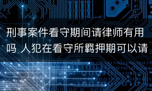 刑事案件看守期间请律师有用吗 人犯在看守所羁押期可以请律师吗