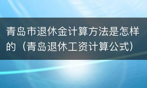 青岛市退休金计算方法是怎样的（青岛退休工资计算公式）