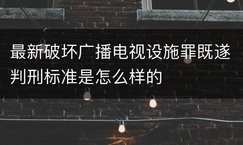 最新破坏广播电视设施罪既遂判刑标准是怎么样的