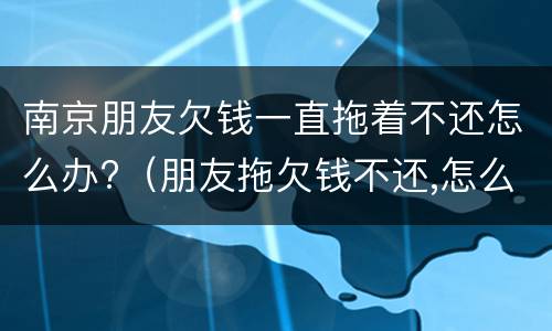 南京朋友欠钱一直拖着不还怎么办?（朋友拖欠钱不还,怎么办?）