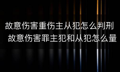 故意伤害重伤主从犯怎么判刑 故意伤害罪主犯和从犯怎么量刑