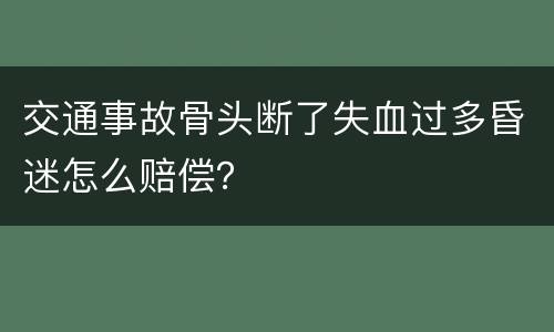 交通事故骨头断了失血过多昏迷怎么赔偿？
