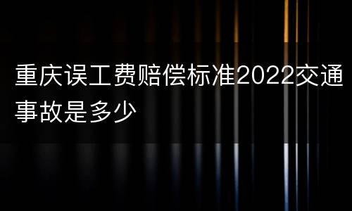 重庆误工费赔偿标准2022交通事故是多少