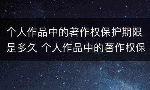 个人作品中的著作权保护期限是多久 个人作品中的著作权保护是几年