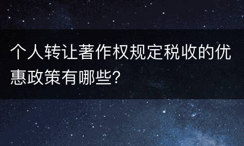 个人转让著作权规定税收的优惠政策有哪些？