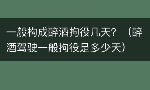 一般构成醉酒拘役几天？（醉酒驾驶一般拘役是多少天）