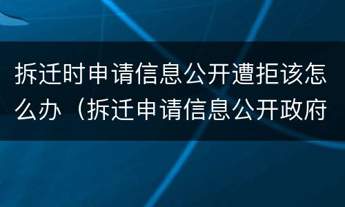 拆迁时申请信息公开遭拒该怎么办（拆迁申请信息公开政府会公开吗）