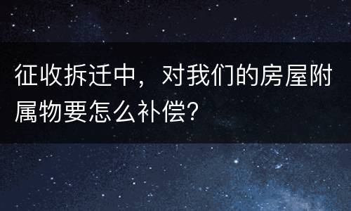 征收拆迁中，对我们的房屋附属物要怎么补偿?