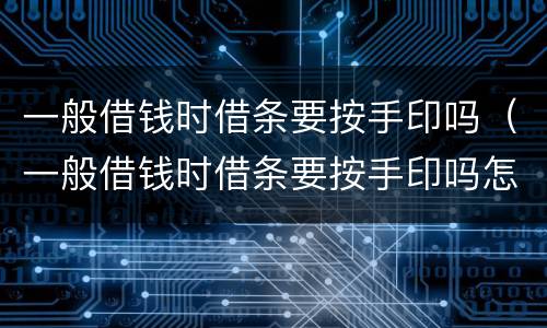 一般借钱时借条要按手印吗（一般借钱时借条要按手印吗怎么写）