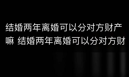 结婚两年离婚可以分对方财产嘛 结婚两年离婚可以分对方财产嘛