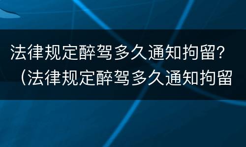 法律规定醉驾多久通知拘留？（法律规定醉驾多久通知拘留人员）