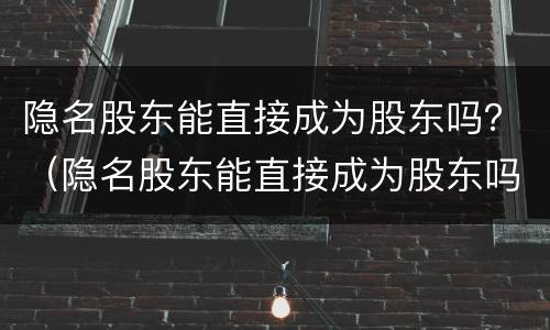 隐名股东能直接成为股东吗？（隐名股东能直接成为股东吗）