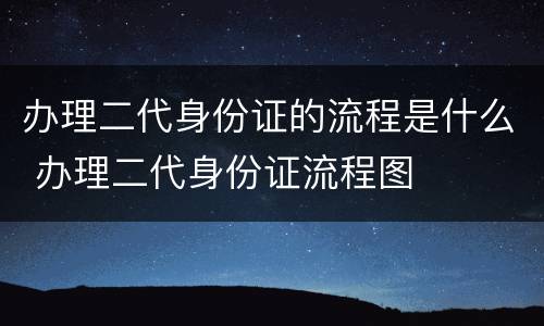 办理二代身份证的流程是什么 办理二代身份证流程图