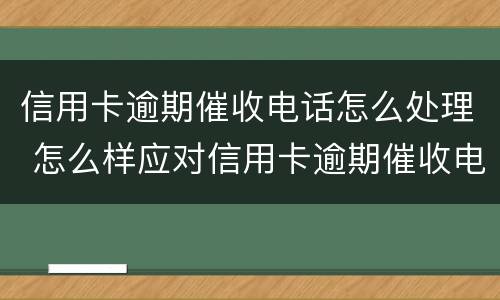 信用卡逾期催收电话怎么处理 怎么样应对信用卡逾期催收电话?