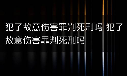 犯了故意伤害罪判死刑吗 犯了故意伤害罪判死刑吗
